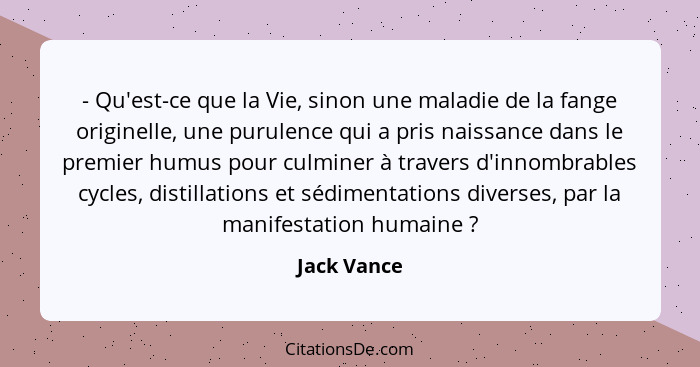 - Qu'est-ce que la Vie, sinon une maladie de la fange originelle, une purulence qui a pris naissance dans le premier humus pour culminer... - Jack Vance