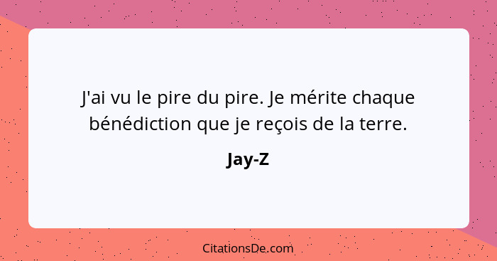 J'ai vu le pire du pire. Je mérite chaque bénédiction que je reçois de la terre.... - Jay-Z