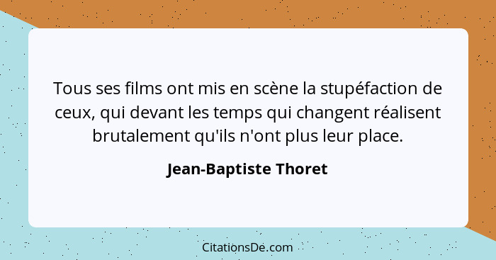 Tous ses films ont mis en scène la stupéfaction de ceux, qui devant les temps qui changent réalisent brutalement qu'ils n'ont p... - Jean-Baptiste Thoret