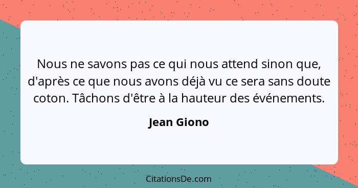 Nous ne savons pas ce qui nous attend sinon que, d'après ce que nous avons déjà vu ce sera sans doute coton. Tâchons d'être à la hauteur... - Jean Giono