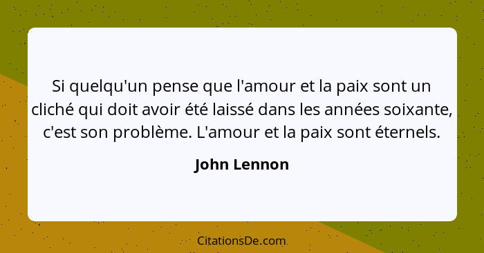 Si quelqu'un pense que l'amour et la paix sont un cliché qui doit avoir été laissé dans les années soixante, c'est son problème. L'amour... - John Lennon