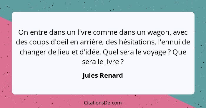 On entre dans un livre comme dans un wagon, avec des coups d'oeil en arrière, des hésitations, l'ennui de changer de lieu et d'idée. Qu... - Jules Renard