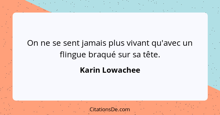 On ne se sent jamais plus vivant qu'avec un flingue braqué sur sa tête.... - Karin Lowachee