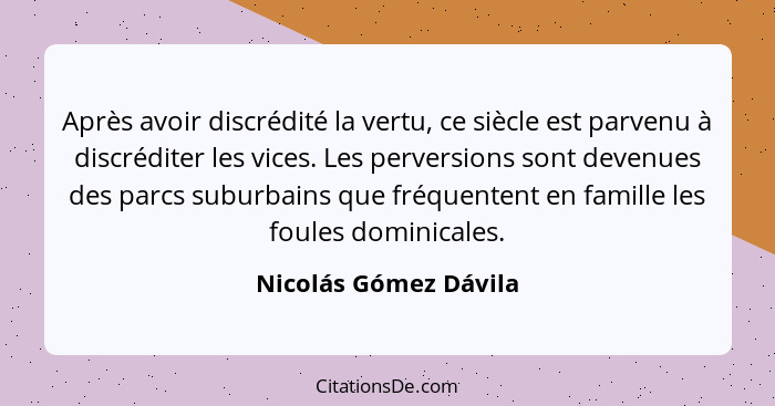 Après avoir discrédité la vertu, ce siècle est parvenu à discréditer les vices. Les perversions sont devenues des parcs suburba... - Nicolás Gómez Dávila