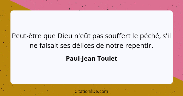 Peut-être que Dieu n'eût pas souffert le péché, s'il ne faisait ses délices de notre repentir.... - Paul-Jean Toulet