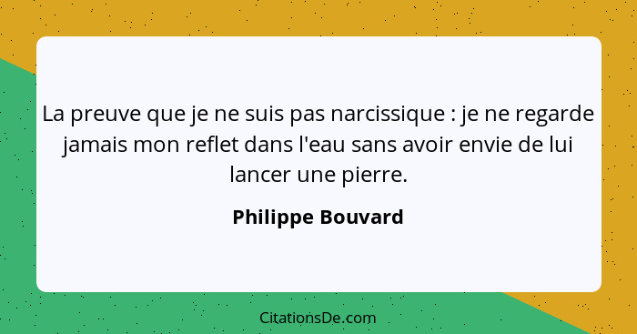 La preuve que je ne suis pas narcissique : je ne regarde jamais mon reflet dans l'eau sans avoir envie de lui lancer une pierr... - Philippe Bouvard