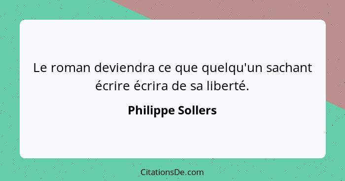 Le roman deviendra ce que quelqu'un sachant écrire écrira de sa liberté.... - Philippe Sollers