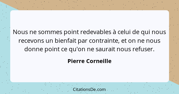 Nous ne sommes point redevables à celui de qui nous recevons un bienfait par contrainte, et on ne nous donne point ce qu'on ne saur... - Pierre Corneille