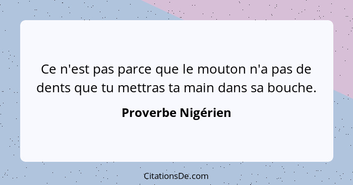Ce n'est pas parce que le mouton n'a pas de dents que tu mettras ta main dans sa bouche.... - Proverbe Nigérien