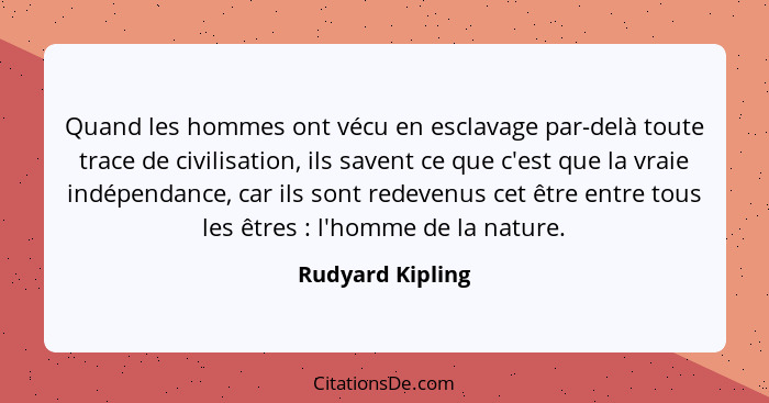 Quand les hommes ont vécu en esclavage par-delà toute trace de civilisation, ils savent ce que c'est que la vraie indépendance, car... - Rudyard Kipling