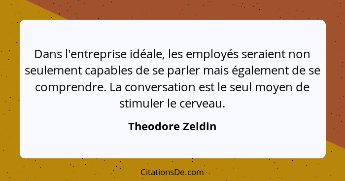 Dans l'entreprise idéale, les employés seraient non seulement capables de se parler mais également de se comprendre. La conversation... - Theodore Zeldin