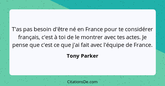 T'as pas besoin d'être né en France pour te considérer français, c'est à toi de le montrer avec tes actes. Je pense que c'est ce que j'a... - Tony Parker