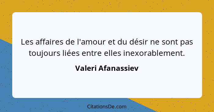 Les affaires de l'amour et du désir ne sont pas toujours liées entre elles inexorablement.... - Valeri Afanassiev