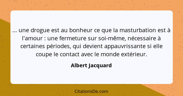 ... une drogue est au bonheur ce que la masturbation est à l'amour : une fermeture sur soi-même, nécessaire à certaines période... - Albert Jacquard