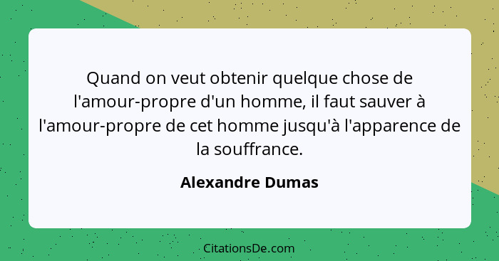 Quand on veut obtenir quelque chose de l'amour-propre d'un homme, il faut sauver à l'amour-propre de cet homme jusqu'à l'apparence d... - Alexandre Dumas