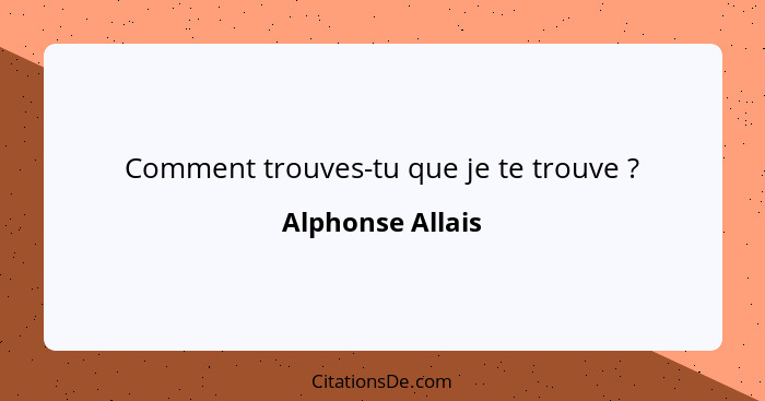 Comment trouves-tu que je te trouve ?... - Alphonse Allais