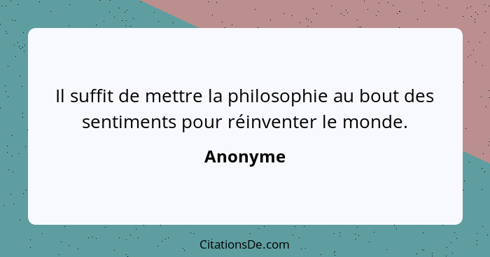 Il suffit de mettre la philosophie au bout des sentiments pour réinventer le monde.... - Anonyme