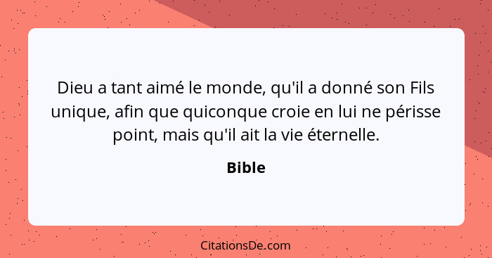 Dieu a tant aimé le monde, qu'il a donné son Fils unique, afin que quiconque croie en lui ne périsse point, mais qu'il ait la vie éternelle.... - Bible