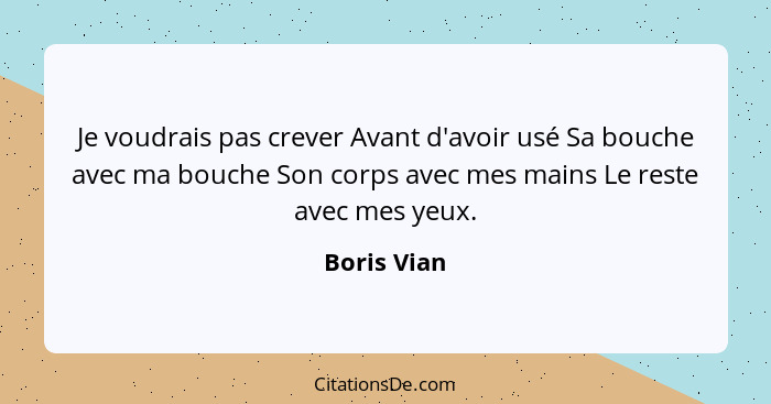 Je voudrais pas crever Avant d'avoir usé Sa bouche avec ma bouche Son corps avec mes mains Le reste avec mes yeux.... - Boris Vian