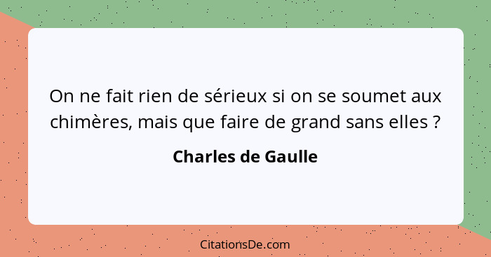 On ne fait rien de sérieux si on se soumet aux chimères, mais que faire de grand sans elles ?... - Charles de Gaulle