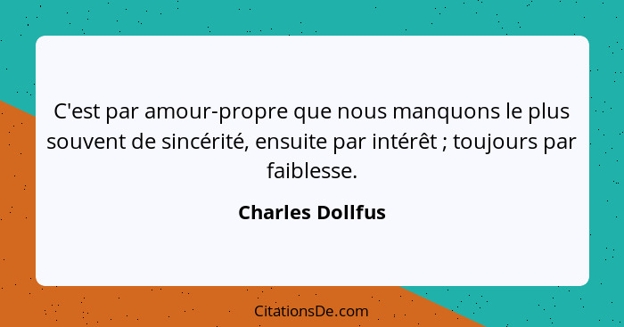 C'est par amour-propre que nous manquons le plus souvent de sincérité, ensuite par intérêt ; toujours par faiblesse.... - Charles Dollfus