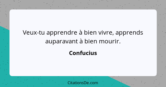 Veux-tu apprendre à bien vivre, apprends auparavant à bien mourir.... - Confucius