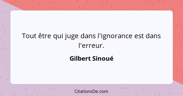 Tout être qui juge dans l'ignorance est dans l'erreur.... - Gilbert Sinoué