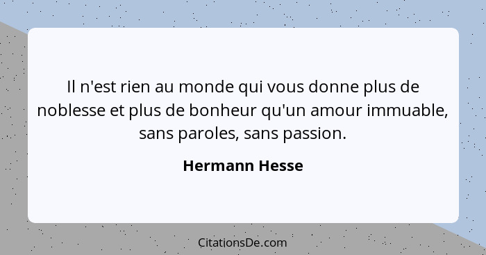 Il n'est rien au monde qui vous donne plus de noblesse et plus de bonheur qu'un amour immuable, sans paroles, sans passion.... - Hermann Hesse