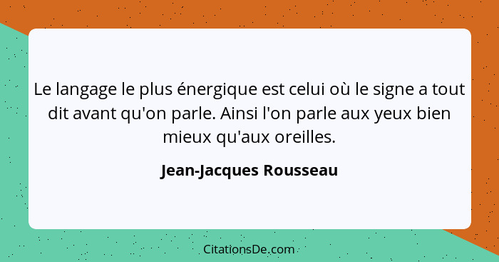 Le langage le plus énergique est celui où le signe a tout dit avant qu'on parle. Ainsi l'on parle aux yeux bien mieux qu'aux o... - Jean-Jacques Rousseau