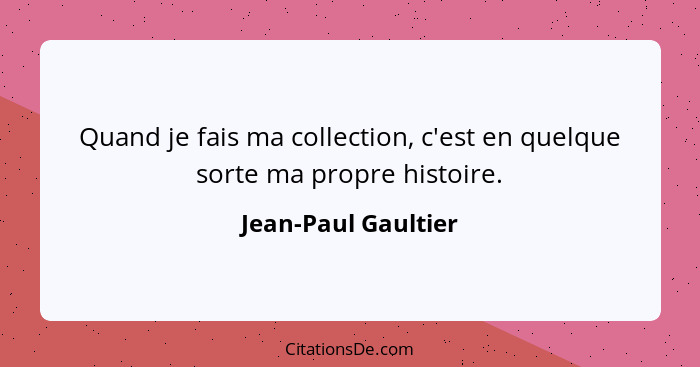 Quand je fais ma collection, c'est en quelque sorte ma propre histoire.... - Jean-Paul Gaultier