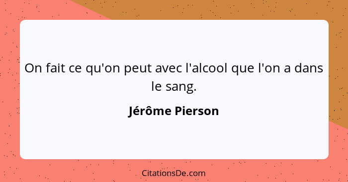 On fait ce qu'on peut avec l'alcool que l'on a dans le sang.... - Jérôme Pierson