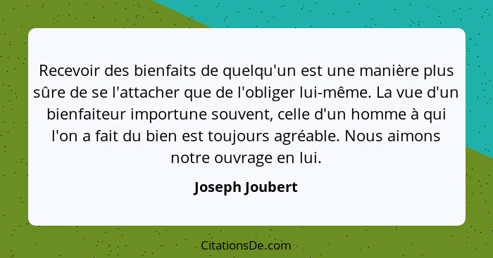 Recevoir des bienfaits de quelqu'un est une manière plus sûre de se l'attacher que de l'obliger lui-même. La vue d'un bienfaiteur imp... - Joseph Joubert