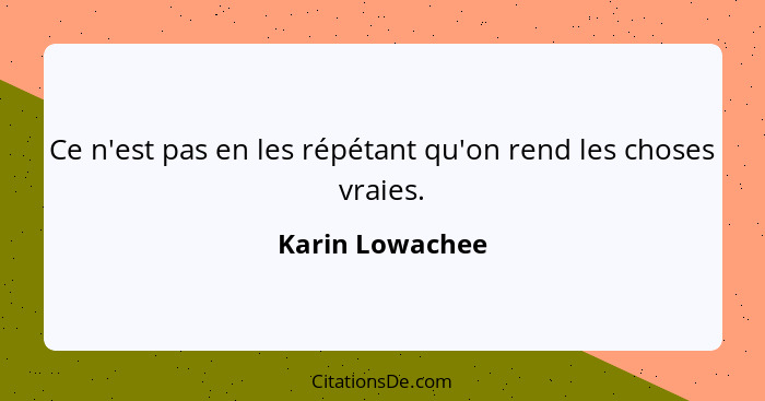 Ce n'est pas en les répétant qu'on rend les choses vraies.... - Karin Lowachee