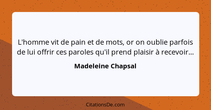 L'homme vit de pain et de mots, or on oublie parfois de lui offrir ces paroles qu'il prend plaisir à recevoir...... - Madeleine Chapsal