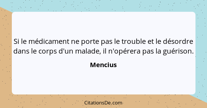 Si le médicament ne porte pas le trouble et le désordre dans le corps d'un malade, il n'opérera pas la guérison.... - Mencius