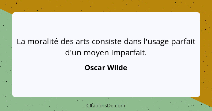 La moralité des arts consiste dans l'usage parfait d'un moyen imparfait.... - Oscar Wilde