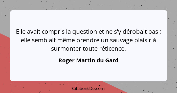 Elle avait compris la question et ne s'y dérobait pas ; elle semblait même prendre un sauvage plaisir à surmonter toute ré... - Roger Martin du Gard