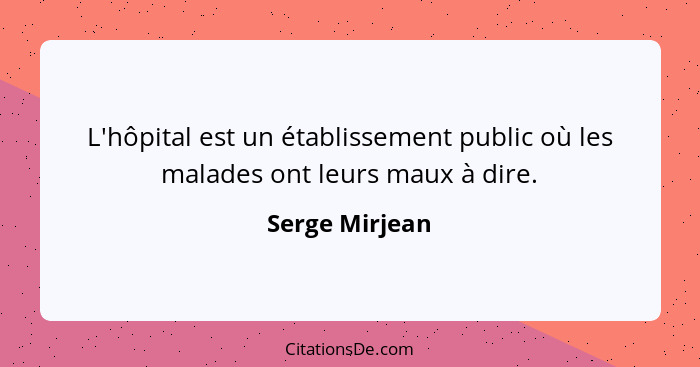 L'hôpital est un établissement public où les malades ont leurs maux à dire.... - Serge Mirjean