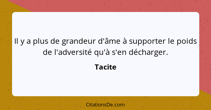 Il y a plus de grandeur d'âme à supporter le poids de l'adversité qu'à s'en décharger.... - Tacite