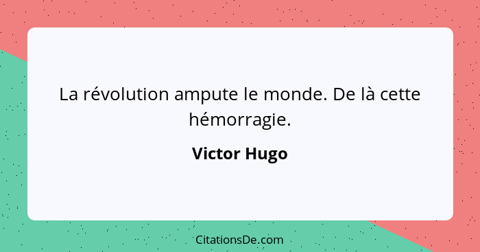 La révolution ampute le monde. De là cette hémorragie.... - Victor Hugo