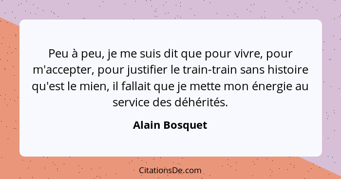 Peu à peu, je me suis dit que pour vivre, pour m'accepter, pour justifier le train-train sans histoire qu'est le mien, il fallait que... - Alain Bosquet