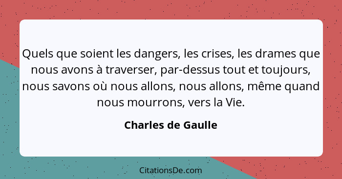 Quels que soient les dangers, les crises, les drames que nous avons à traverser, par-dessus tout et toujours, nous savons où nous... - Charles de Gaulle