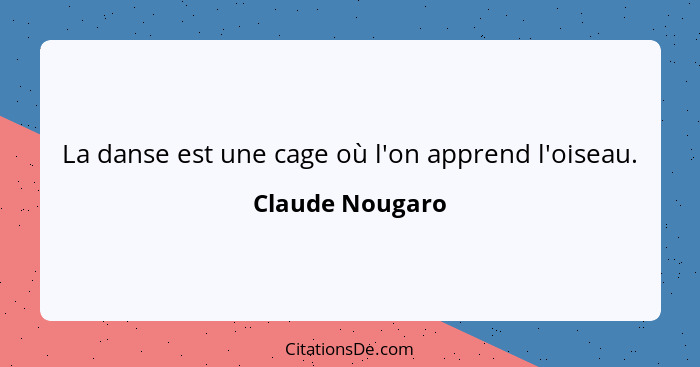 La danse est une cage où l'on apprend l'oiseau.... - Claude Nougaro