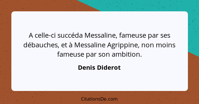 A celle-ci succéda Messaline, fameuse par ses débauches, et à Messaline Agrippine, non moins fameuse par son ambition.... - Denis Diderot