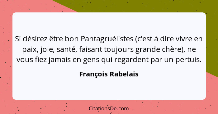 Si désirez être bon Pantagruélistes (c'est à dire vivre en paix, joie, santé, faisant toujours grande chère), ne vous fiez jamais... - François Rabelais