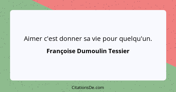 Aimer c'est donner sa vie pour quelqu'un.... - Françoise Dumoulin Tessier