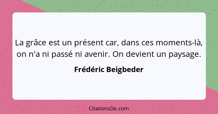 La grâce est un présent car, dans ces moments-là, on n'a ni passé ni avenir. On devient un paysage.... - Frédéric Beigbeder