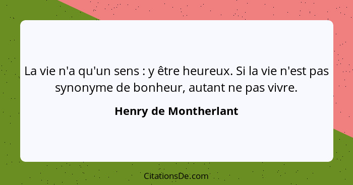 La vie n'a qu'un sens : y être heureux. Si la vie n'est pas synonyme de bonheur, autant ne pas vivre.... - Henry de Montherlant