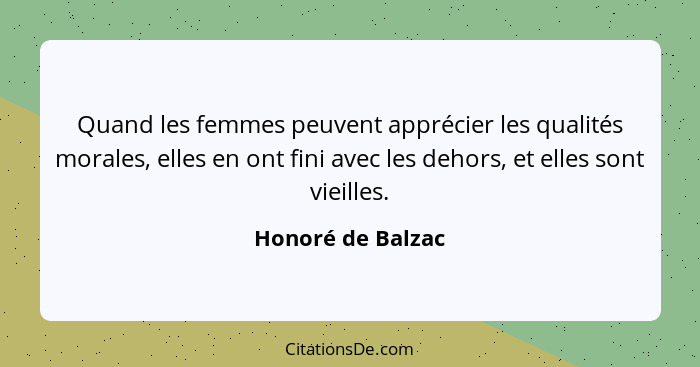 Quand les femmes peuvent apprécier les qualités morales, elles en ont fini avec les dehors, et elles sont vieilles.... - Honoré de Balzac