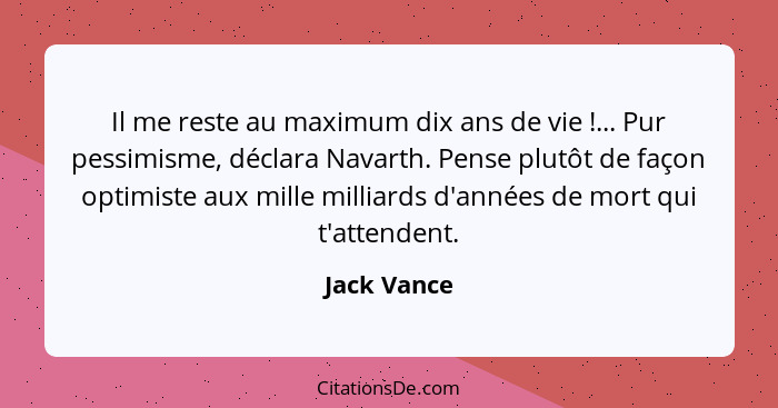 Il me reste au maximum dix ans de vie !... Pur pessimisme, déclara Navarth. Pense plutôt de façon optimiste aux mille milliards d'an... - Jack Vance